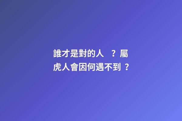 誰才是對的人？屬虎人會因何遇不到？